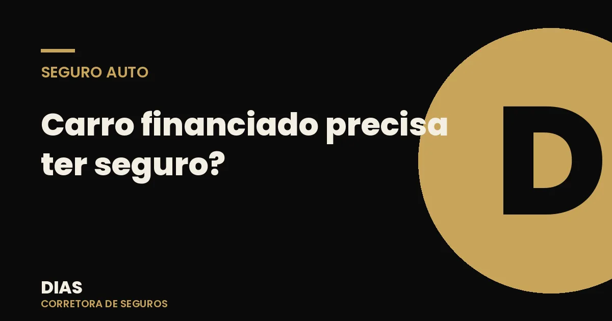 Carro financiado precisa ter seguro? O que a lei e o contrato dizem — Dias Corretora de Seguros
